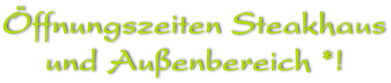 Öffnungszeiten Steakhaus und Außenbereich *!